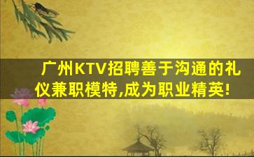 广州KTV招聘善于沟通的礼仪兼职模特,成为职业精英!